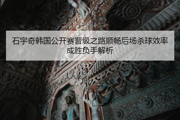 石宇奇韩国公开赛晋级之路顺畅后场杀球效率成胜负手解析